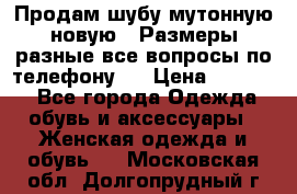 Продам шубу мутонную новую . Размеры разные,все вопросы по телефону.  › Цена ­ 10 000 - Все города Одежда, обувь и аксессуары » Женская одежда и обувь   . Московская обл.,Долгопрудный г.